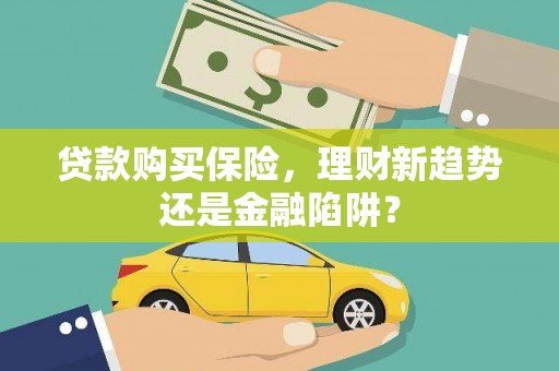 福田贷款购买保险，理财新趋势还是金融陷阱？