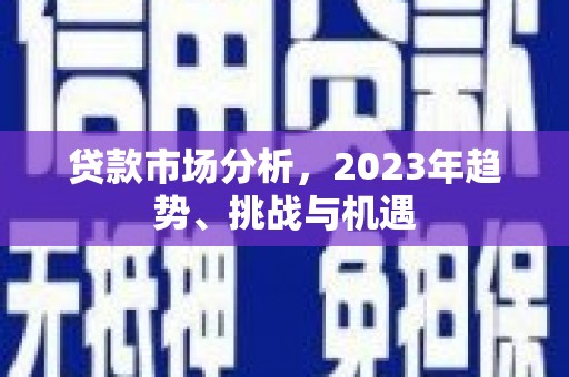 福田贷款市场分析，2023年趋势、挑战与机遇