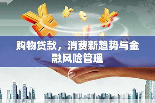 福田购物贷款，消费新趋势与金融风险管理