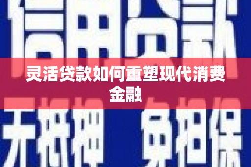 福田灵活贷款如何重塑现代消费金融