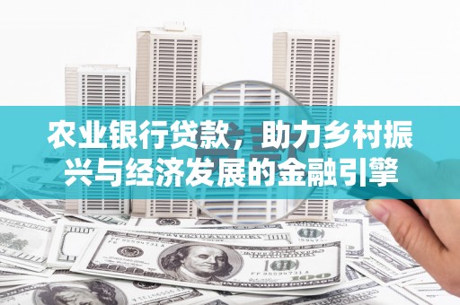 福田农业银行贷款，助力乡村振兴与经济发展的金融引擎