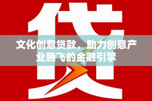 福田文化创意贷款，助力创意产业腾飞的金融引擎