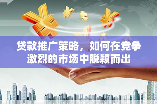 福田贷款推广策略，如何在竞争激烈的市场中脱颖而出