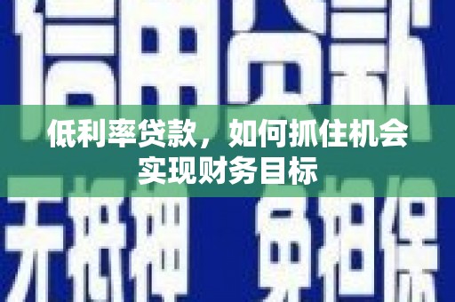 福田低利率贷款，如何抓住机会实现财务目标