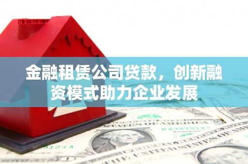 福田金融租赁公司贷款，创新融资模式助力企业发展