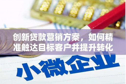 福田创新贷款营销方案，如何精准触达目标客户并提升转化率