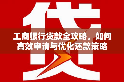 福田工商银行贷款全攻略，如何高效申请与优化还款策略
