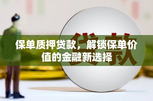 福田保单质押贷款，解锁保单价值的金融新选择