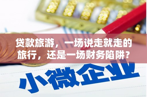 福田贷款旅游，一场说走就走的旅行，还是一场财务陷阱？