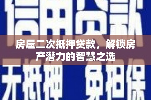 福田房屋二次抵押贷款，解锁房产潜力的智慧之选