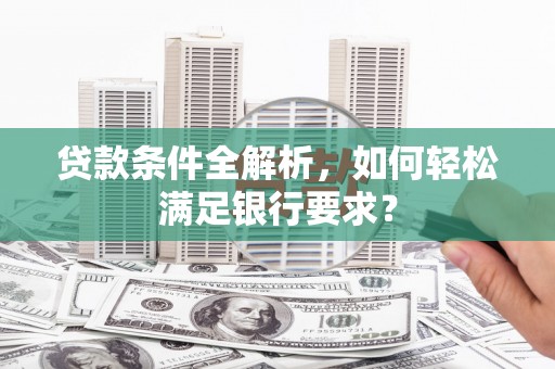 福田贷款条件全解析，如何轻松满足银行要求？