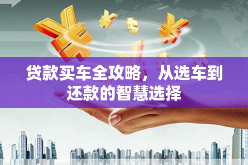 福田贷款买车全攻略，从选车到还款的智慧选择