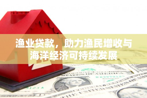福田渔业贷款，助力渔民增收与海洋经济可持续发展
