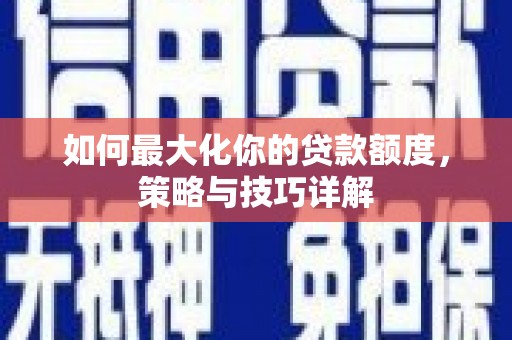 福田如何最大化你的贷款额度，策略与技巧详解