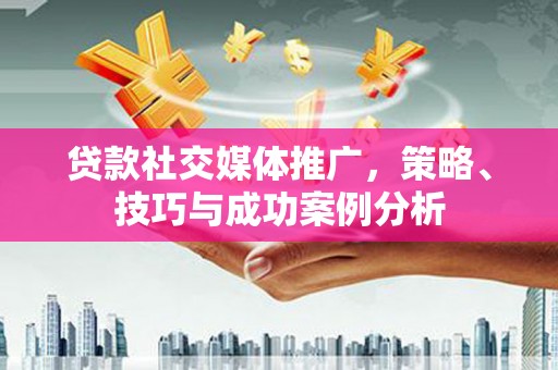 福田贷款社交媒体推广，策略、技巧与成功案例分析