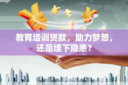 福田教育培训贷款，助力梦想，还是埋下隐患？