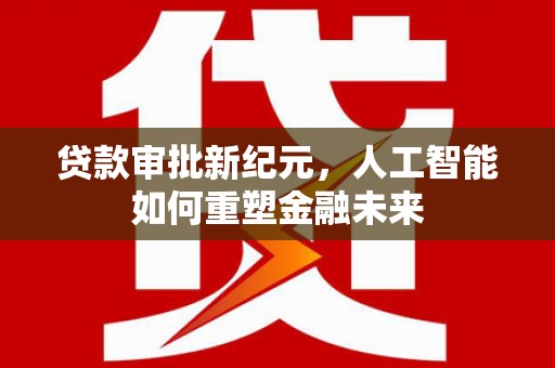 福田贷款审批新纪元，人工智能如何重塑金融未来