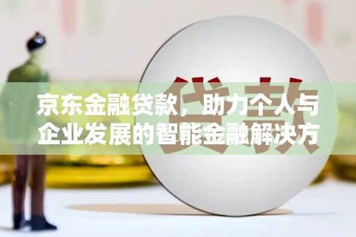 福田京东金融贷款，助力个人与企业发展的智能金融解决方案