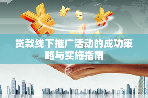 福田贷款线下推广活动的成功策略与实施指南