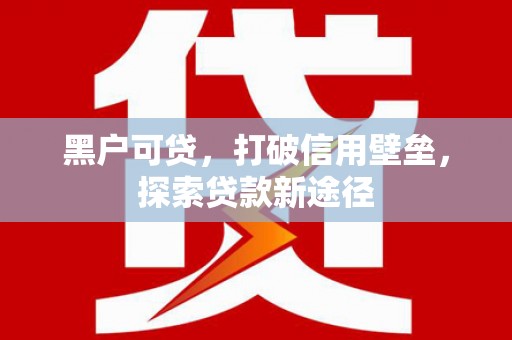 福田黑户可贷，打破信用壁垒，探索贷款新途径