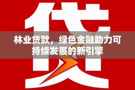 福田林业贷款，绿色金融助力可持续发展的新引擎