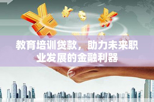 福田教育培训贷款，助力未来职业发展的金融利器