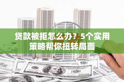 福田贷款被拒怎么办？5个实用策略帮你扭转局面