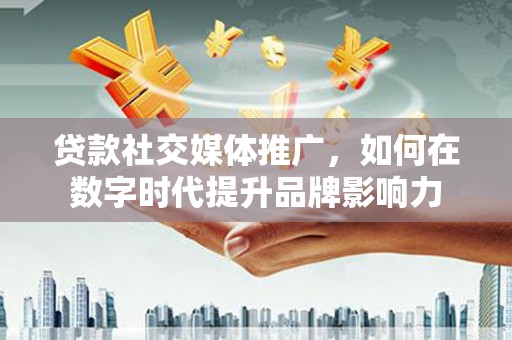福田贷款社交媒体推广，如何在数字时代提升品牌影响力