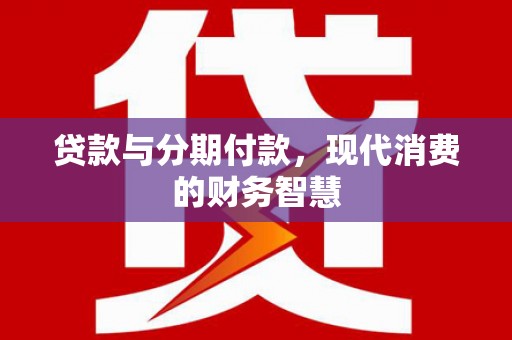 福田贷款与分期付款，现代消费的财务智慧