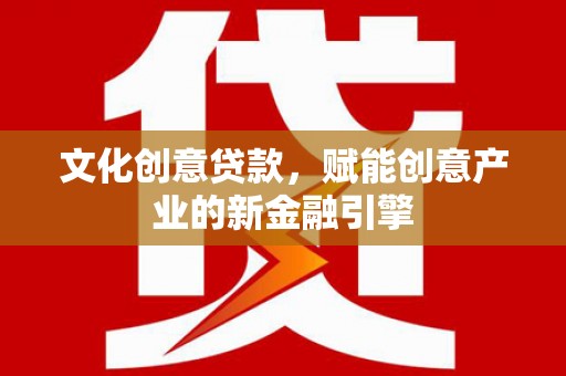 福田文化创意贷款，赋能创意产业的新金融引擎