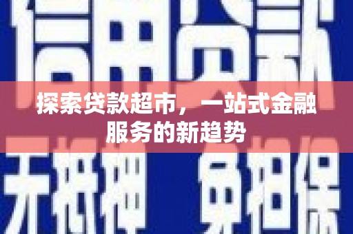 福田探索贷款超市，一站式金融服务的新趋势