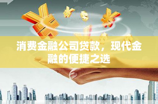 福田消费金融公司贷款，现代金融的便捷之选