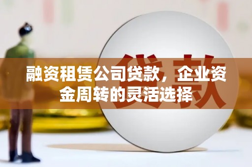 福田融资租赁公司贷款，企业资金周转的灵活选择