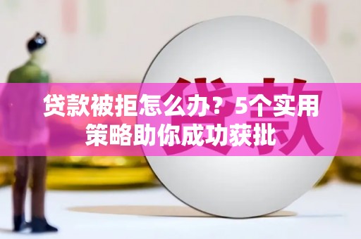 福田贷款被拒怎么办？5个实用策略助你成功获批