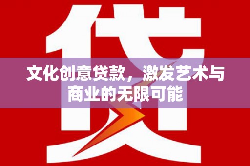 福田文化创意贷款，激发艺术与商业的无限可能
