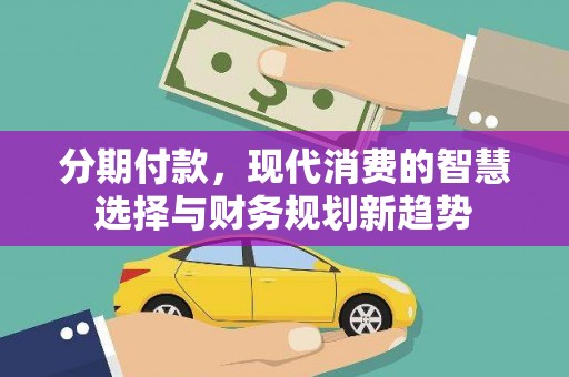福田分期付款，现代消费的智慧选择与财务规划新趋势