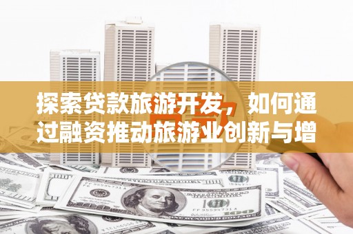 福田探索贷款旅游开发，如何通过融资推动旅游业创新与增长