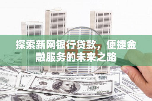 福田探索新网银行贷款，便捷金融服务的未来之路