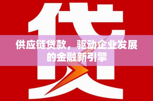 福田供应链贷款，驱动企业发展的金融新引擎