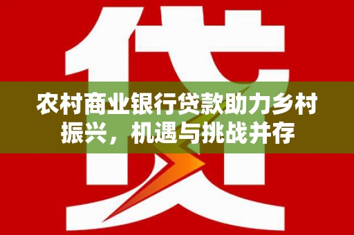 福田农村商业银行贷款助力乡村振兴，机遇与挑战并存