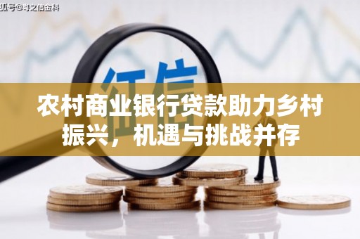 福田农村商业银行贷款助力乡村振兴，机遇与挑战并存