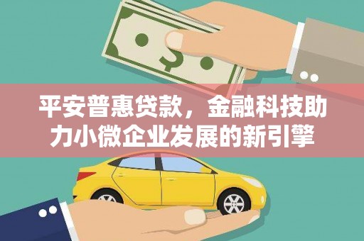 福田平安普惠贷款，金融科技助力小微企业发展的新引擎