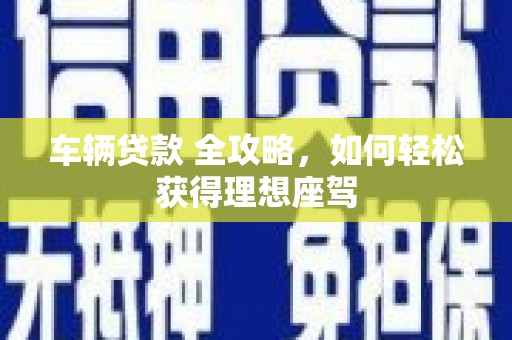 福田车辆贷款 全攻略，如何轻松获得理想座驾