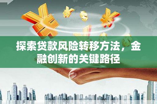 福田探索贷款风险转移方法，金融创新的关键路径