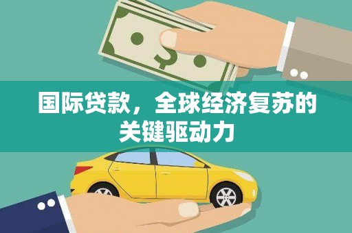 福田国际贷款，全球经济复苏的关键驱动力