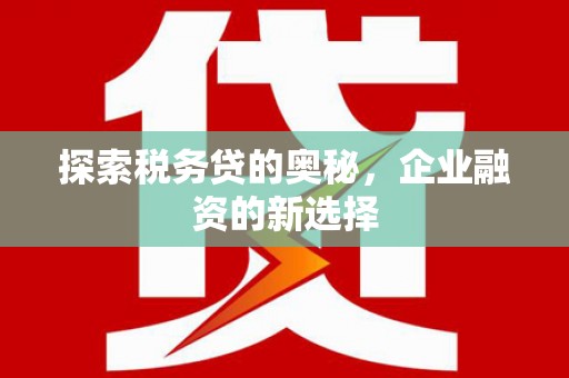 福田探索税务贷的奥秘，企业融资的新选择