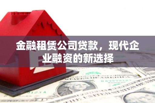 福田金融租赁公司贷款，现代企业融资的新选择