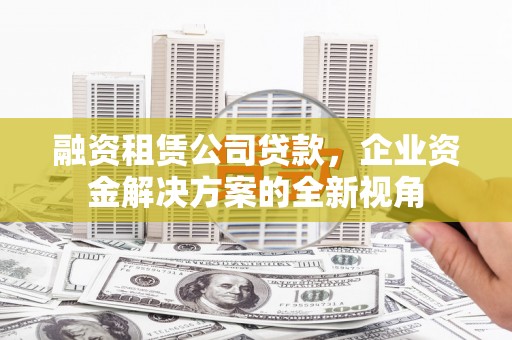 福田融资租赁公司贷款，企业资金解决方案的全新视角