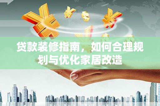 福田贷款装修指南，如何合理规划与优化家居改造