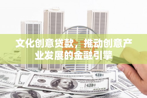 福田文化创意贷款，推动创意产业发展的金融引擎